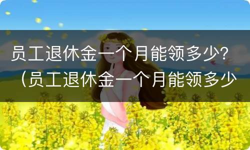 员工退休金一个月能领多少？（员工退休金一个月能领多少钱）