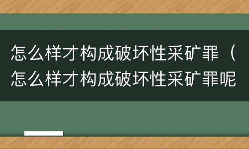 怎么样才构成破坏性采矿罪（怎么样才构成破坏性采矿罪呢）