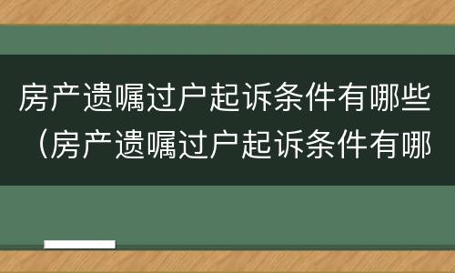 房产遗嘱过户起诉条件有哪些（房产遗嘱过户起诉条件有哪些规定）