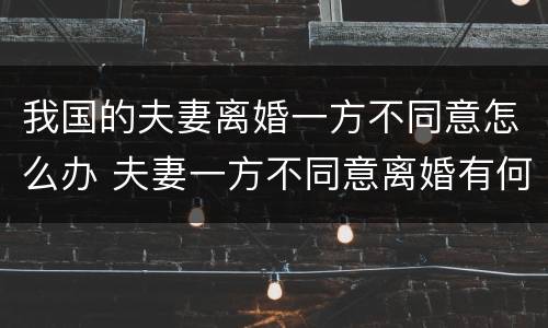 我国的夫妻离婚一方不同意怎么办 夫妻一方不同意离婚有何方法