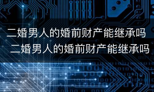 二婚男人的婚前财产能继承吗 二婚男人的婚前财产能继承吗
