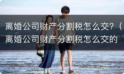 离婚公司财产分割税怎么交?（离婚公司财产分割税怎么交的）