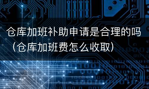 仓库加班补助申请是合理的吗（仓库加班费怎么收取）