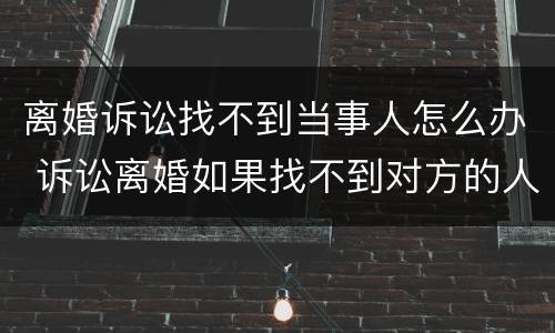 离婚诉讼找不到当事人怎么办 诉讼离婚如果找不到对方的人怎么办