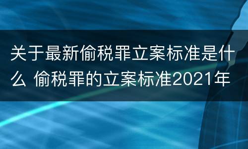 关于最新偷税罪立案标准是什么 偷税罪的立案标准2021年