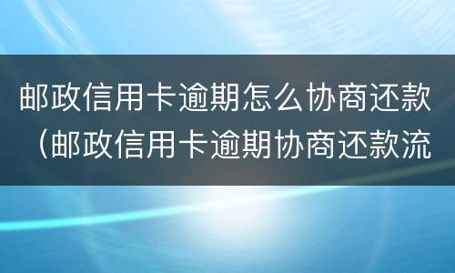 邮政信用卡逾期怎么协商还款（邮政信用卡逾期协商还款流程）