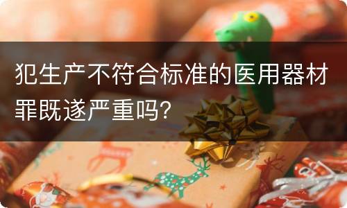 犯生产不符合标准的医用器材罪既遂严重吗？
