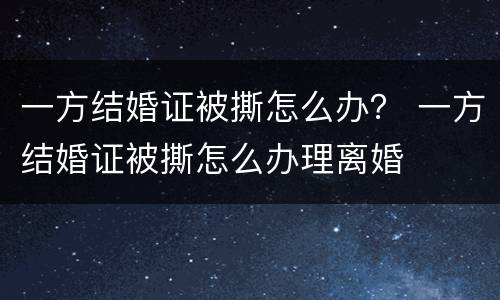 一方结婚证被撕怎么办？ 一方结婚证被撕怎么办理离婚