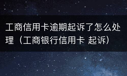 工商信用卡逾期起诉了怎么处理（工商银行信用卡 起诉）