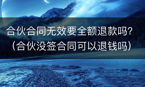 合伙合同无效要全额退款吗？（合伙没签合同可以退钱吗）