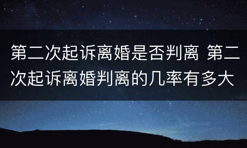 第二次起诉离婚是否判离 第二次起诉离婚判离的几率有多大