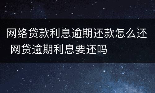 网络贷款利息逾期还款怎么还 网贷逾期利息要还吗