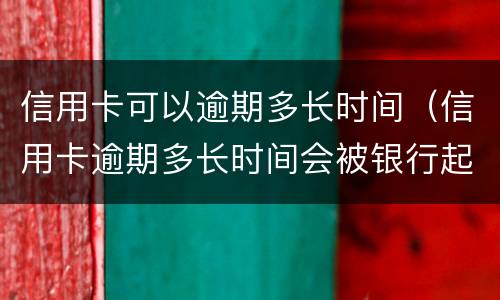 信用卡可以逾期多长时间（信用卡逾期多长时间会被银行起诉）