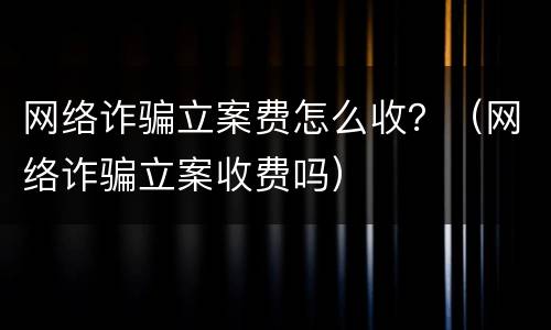 网络诈骗立案费怎么收？（网络诈骗立案收费吗）