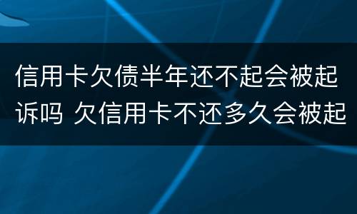 信用卡欠债半年还不起会被起诉吗 欠信用卡不还多久会被起诉