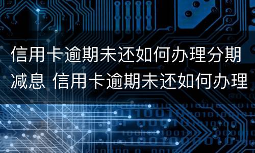 信用卡逾期未还如何办理分期减息 信用卡逾期未还如何办理分期减息手续