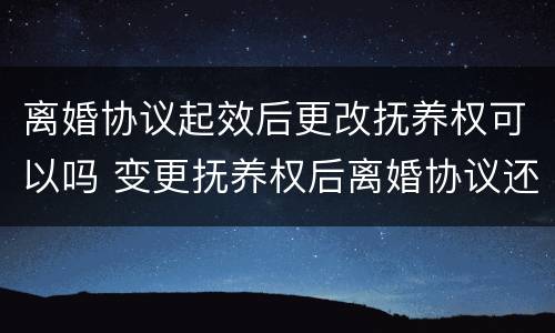 离婚协议起效后更改抚养权可以吗 变更抚养权后离婚协议还有效吗