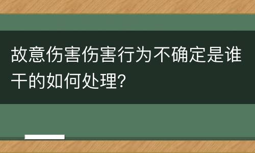 故意伤害伤害行为不确定是谁干的如何处理？