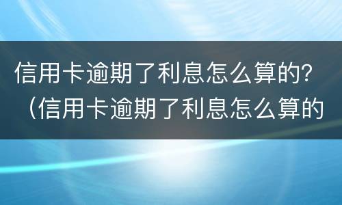 信用卡逾期了利息怎么算的？（信用卡逾期了利息怎么算的呀）