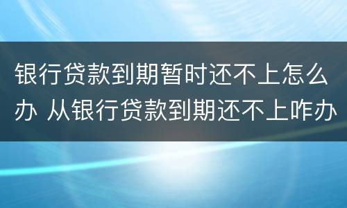 银行贷款到期暂时还不上怎么办 从银行贷款到期还不上咋办