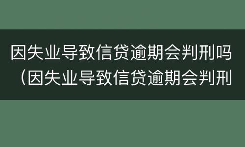 因失业导致信贷逾期会判刑吗（因失业导致信贷逾期会判刑吗知乎）