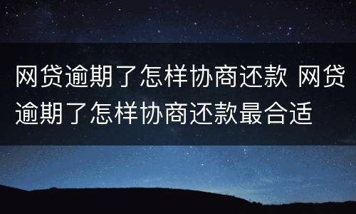 网贷逾期了怎样协商还款 网贷逾期了怎样协商还款最合适