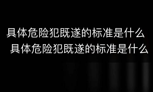 具体危险犯既遂的标准是什么 具体危险犯既遂的标准是什么