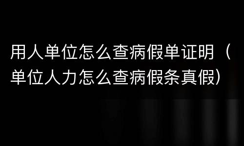 用人单位怎么查病假单证明（单位人力怎么查病假条真假）