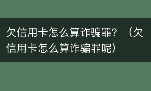 欠信用卡怎么算诈骗罪？（欠信用卡怎么算诈骗罪呢）