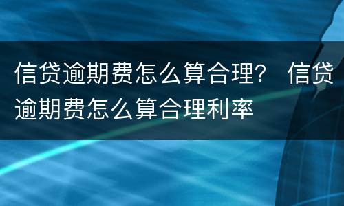 信贷逾期费怎么算合理？ 信贷逾期费怎么算合理利率