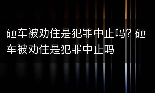 砸车被劝住是犯罪中止吗? 砸车被劝住是犯罪中止吗