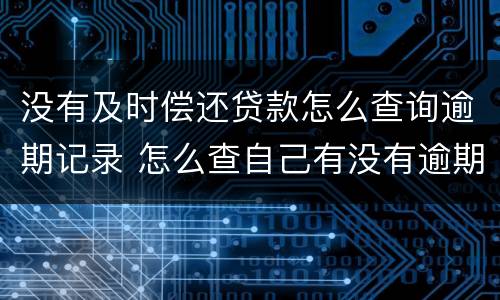 没有及时偿还贷款怎么查询逾期记录 怎么查自己有没有逾期还款