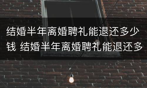 结婚半年离婚聘礼能退还多少钱 结婚半年离婚聘礼能退还多少钱呢
