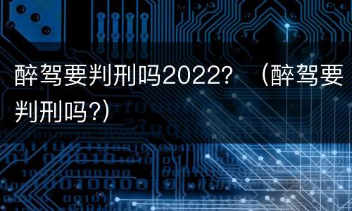 醉驾要判刑吗2022？（醉驾要判刑吗?）