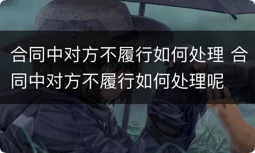 合同中对方不履行如何处理 合同中对方不履行如何处理呢