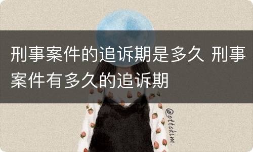 刑事案件的追诉期是多久 刑事案件有多久的追诉期