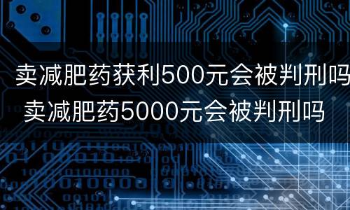 卖减肥药获利500元会被判刑吗 卖减肥药5000元会被判刑吗