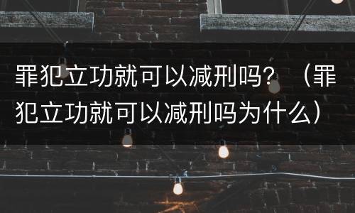 罪犯立功就可以减刑吗？（罪犯立功就可以减刑吗为什么）