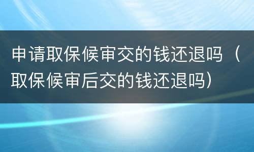 申请取保候审交的钱还退吗（取保候审后交的钱还退吗）