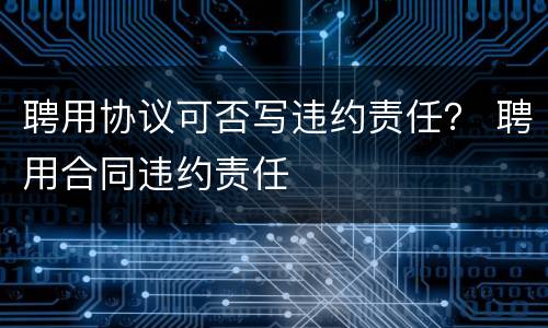 聘用协议可否写违约责任？ 聘用合同违约责任