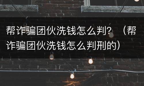 帮诈骗团伙洗钱怎么判？（帮诈骗团伙洗钱怎么判刑的）