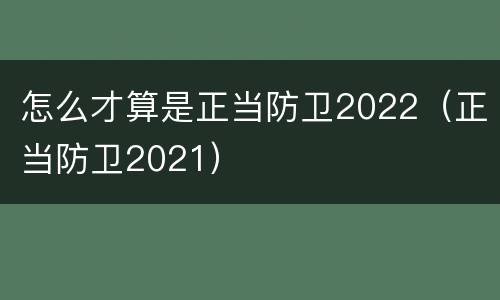 怎么才算是正当防卫2022（正当防卫2021）