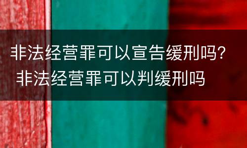 非法经营罪可以宣告缓刑吗？ 非法经营罪可以判缓刑吗