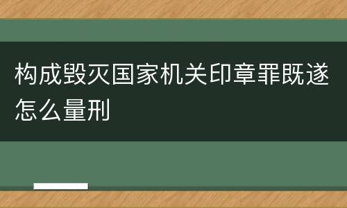 构成毁灭国家机关印章罪既遂怎么量刑