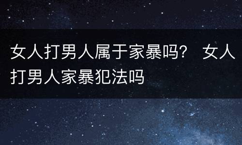 女人打男人属于家暴吗？ 女人打男人家暴犯法吗