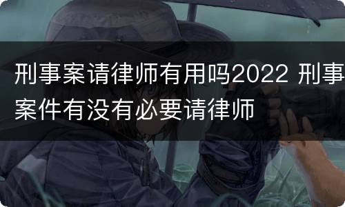 刑事案请律师有用吗2022 刑事案件有没有必要请律师