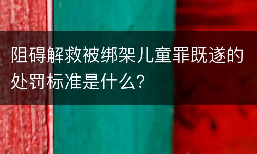 阻碍解救被绑架儿童罪既遂的处罚标准是什么？