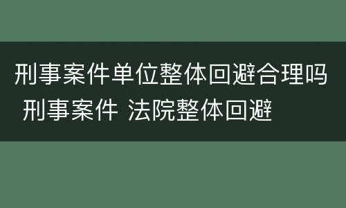 刑事案件单位整体回避合理吗 刑事案件 法院整体回避