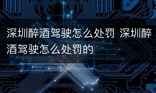 深圳醉酒驾驶怎么处罚 深圳醉酒驾驶怎么处罚的