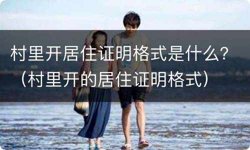 村里开居住证明格式是什么？（村里开的居住证明格式）